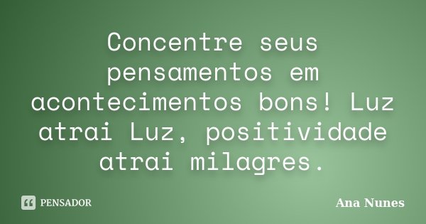 Concentre seus pensamentos em acontecimentos bons! Luz atrai Luz, positividade atrai milagres.... Frase de Ana Nunes.