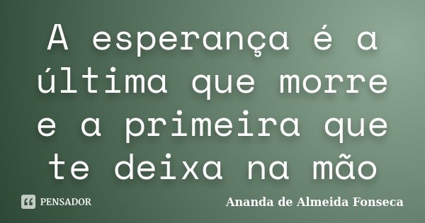 A esperança é a última que morre e a primeira que te deixa na mão... Frase de Ananda de Almeida Fonseca.