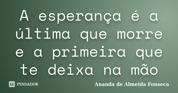 A esperança é a última que morre e a primeira que te deixa na mão... Frase de Ananda de Almeida Fonseca.