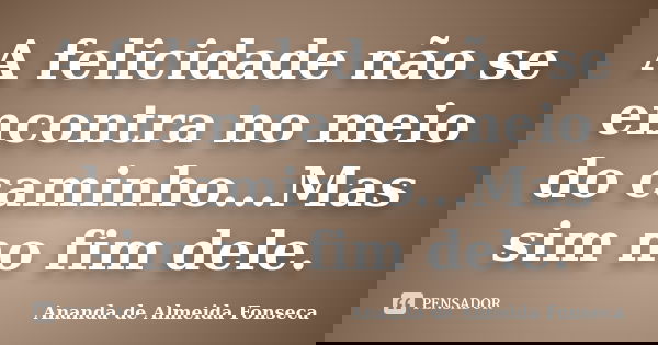 A felicidade não se encontra no meio do caminho...Mas sim no fim dele.... Frase de Ananda de Almeida Fonseca.