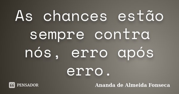 As chances estão sempre contra nós, erro após erro.... Frase de Ananda de Almeida Fonseca.
