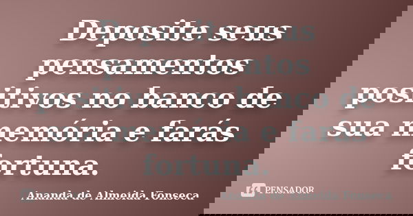 Deposite seus pensamentos positivos no banco de sua memória e farás fortuna.... Frase de Ananda de Almeida Fonseca.
