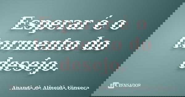 Esperar é o tormento do desejo.... Frase de Ananda de Almeida Fonseca.