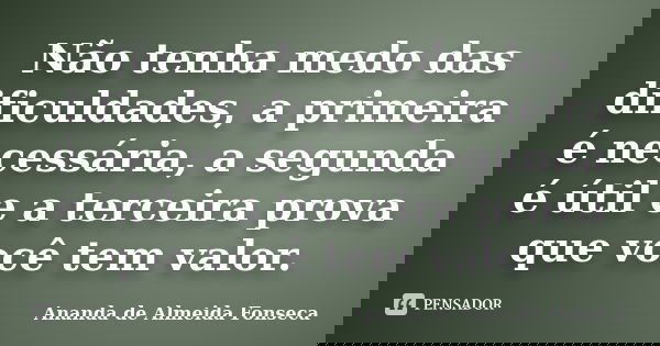 Não tenha medo das dificuldades, a primeira é necessária, a segunda é útil e a terceira prova que você tem valor.... Frase de Ananda de Almeida Fonseca.
