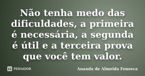 Não tenha medo das dificuldades, a primeira é necessária, a segunda é útil e a terceira prova que você tem valor.... Frase de Ananda de Almeida Fonseca.