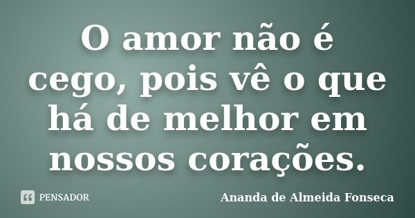 O amor não é cego, pois vê o que há de melhor em nossos corações.... Frase de Ananda de Almeida Fonseca.