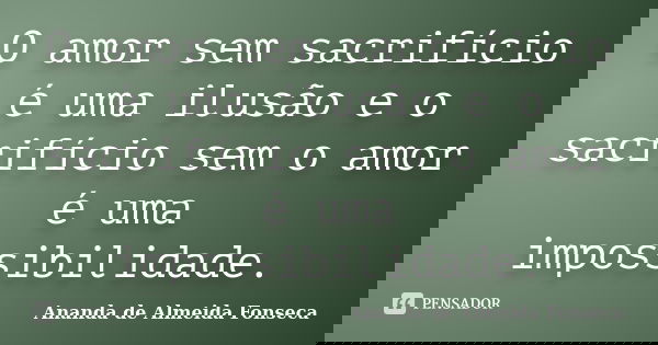 O amor sem sacrifício é uma ilusão e o sacrifício sem o amor é uma impossibilidade.... Frase de Ananda de Almeida Fonseca.