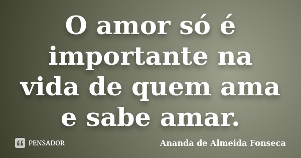 O amor só é importante na vida de quem ama e sabe amar.... Frase de Ananda de Almeida Fonseca.