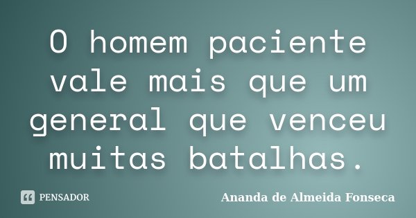 O homem paciente vale mais que um general que venceu muitas batalhas.... Frase de Ananda de Almeida Fonseca.