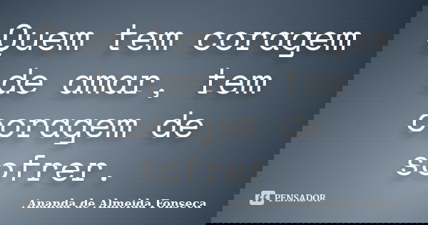 Quem tem coragem de amar, tem coragem de sofrer.... Frase de Ananda de Almeida Fonseca.