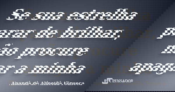 Se sua estrelha parar de brilhar, não procure apagar a minha... Frase de Ananda de Almeida Fonseca.