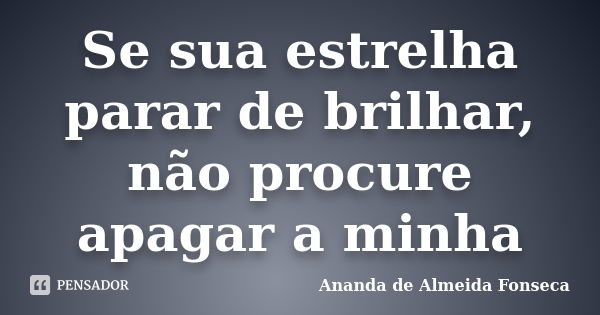 Se sua estrelha parar de brilhar, não procure apagar a minha... Frase de Ananda de Almeida Fonseca.