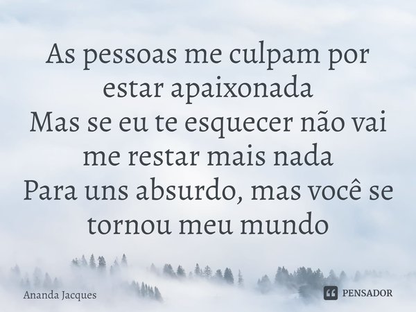 ⁠As pessoas me culpam por estar apaixonada
Mas se eu te esquecer não vai me restar mais nada
Para uns absurdo, mas você se tornou meu mundo... Frase de Ananda Jacques.