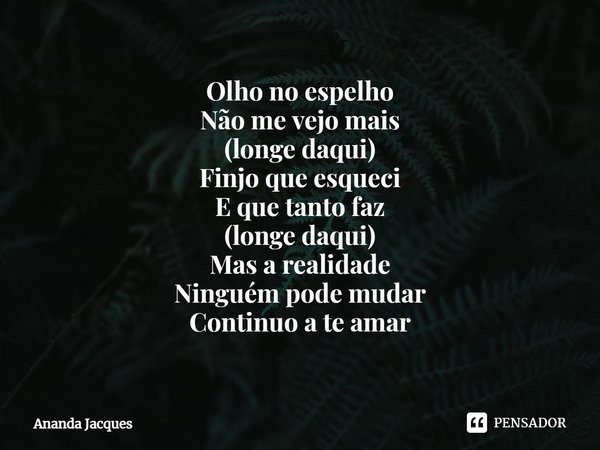 Olho no espelho
Não me vejo mais
(longe daqui)
Finjo que esqueci
E que tanto faz
(longe daqui)
Mas a realidade
Ninguém pode mudar
Continuo a te amar... Frase de Ananda Jacques.