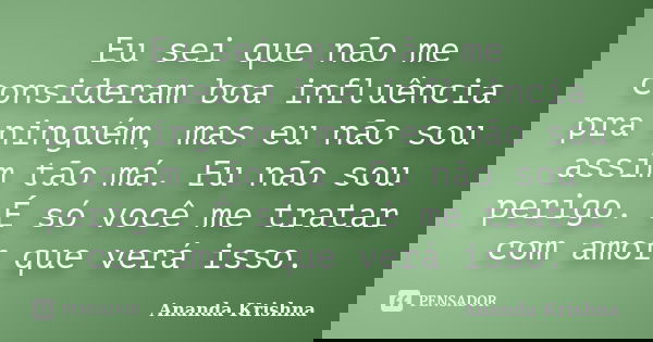Eu sei que não me consideram boa influência pra ninguém, mas eu não sou assim tão má. Eu não sou perigo. É só você me tratar com amor que verá isso.... Frase de Ananda Krishna.