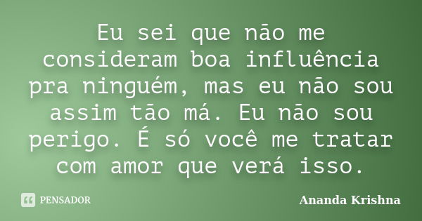 Eu sei que não me consideram boa influência pra ninguém, mas eu não sou assim tão má. Eu não sou perigo. É só você me tratar com amor que verá isso.... Frase de Ananda Krishna.