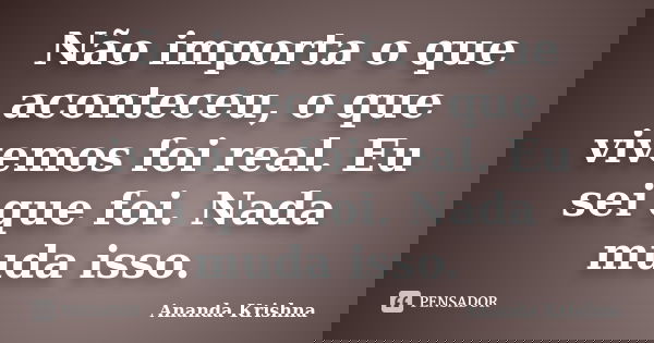 Não importa o que aconteceu, o que vivemos foi real. Eu sei que foi. Nada muda isso.... Frase de Ananda Krishna.