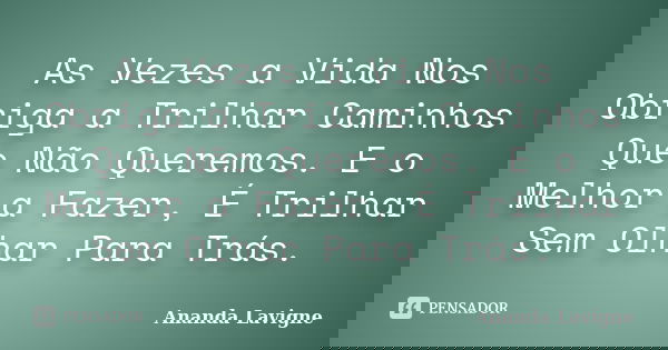 As Vezes a Vida Nos Obriga a Trilhar Caminhos Que Não Queremos. E o Melhor a Fazer, É Trilhar Sem Olhar Para Trás. ‪... Frase de Ananda Lavigne.