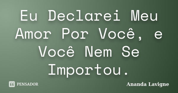 Eu Declarei Meu Amor Por Você, e Você Nem Se Importou.... Frase de Ananda Lavigne.