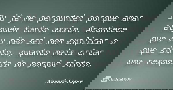 Eu já me perguntei porque amar alguém tanto assim. Acontece que eu não sei nem explicar o que sinto, quanto mais criar uma resposta do porquê sinto.... Frase de Ananda Lopes.