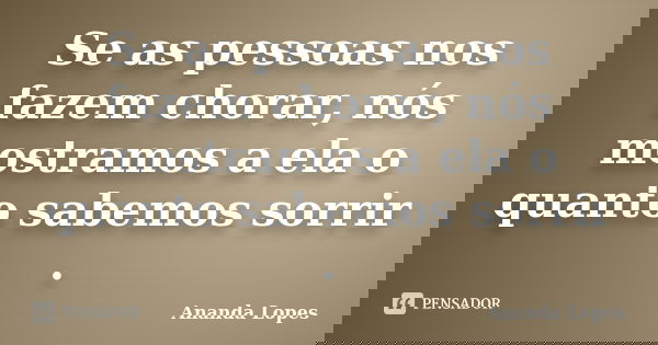 Se as pessoas nos fazem chorar, nós mostramos a ela o quanto sabemos sorrir .... Frase de Ananda Lopes.