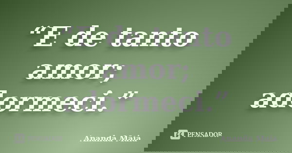 “E de tanto amor; adormeci.”... Frase de Ananda Maia.