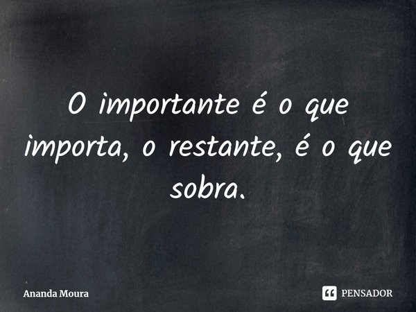 ⁠O importante é o que importa, o restante, é o que sobra.... Frase de Ananda Moura.