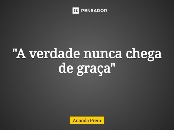 ⁠"A verdade nunca chega de graça"... Frase de Ananda Prem.