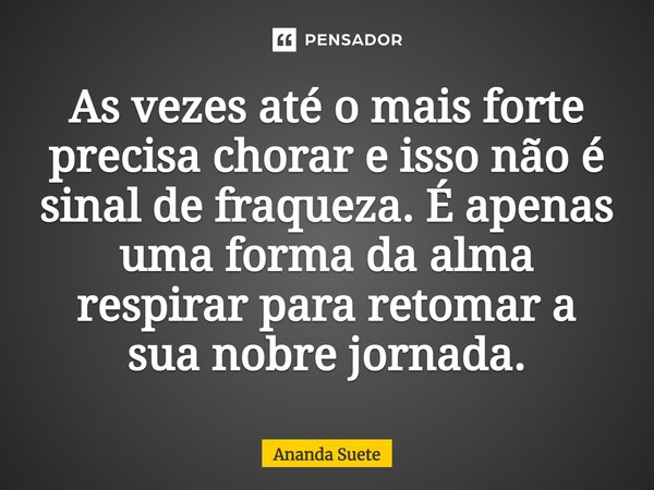 ⁠As vezes até o mais forte precisa chorar e isso não é sinal de fraqueza. É apenas uma forma da alma respirar para retomar a sua nobre jornada.... Frase de Ananda Suete.