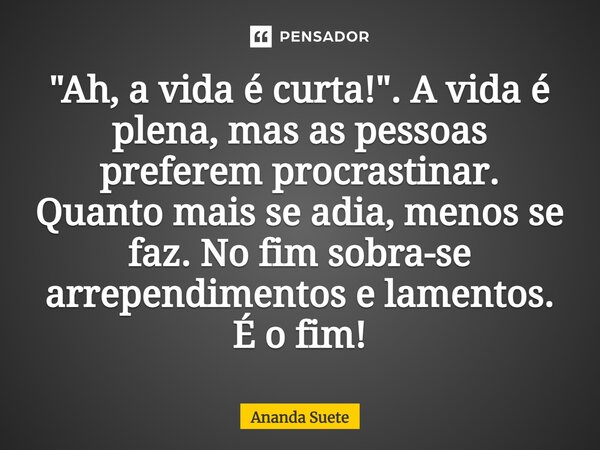 ⁠"Ah, a vida é curta!". A vida é plena, mas as pessoas preferem procrastinar. Quanto mais se adia, menos se faz. No fim sobra-se arrependimentos e lam... Frase de Ananda Suete.