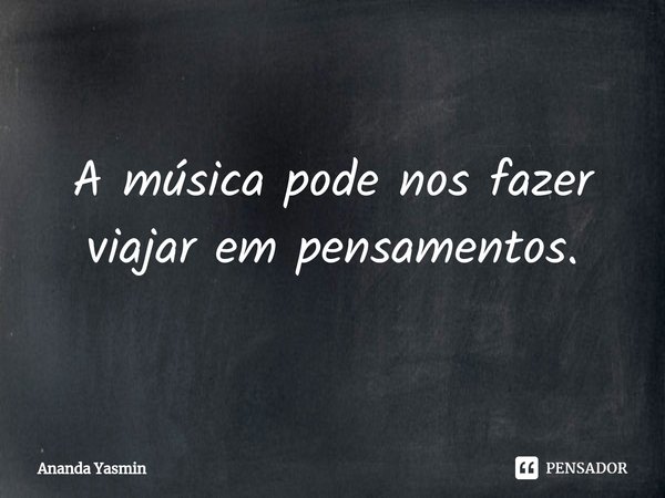 A música pode nos fazer viajar em pensamentos.... Frase de Ananda yasmin.