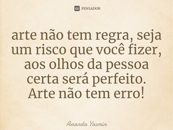 ⁠arte não tem regra, seja um risco que você fizer, aos olhos da pessoa certa será perfeito.
Arte não tem erro!... Frase de Ananda yasmin.