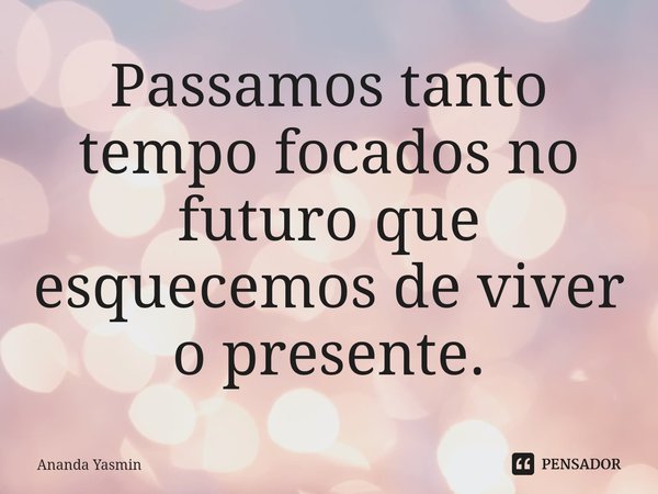 ⁠Passamos tanto tempo focados no futuro que esquecemos de viver o presente.... Frase de Ananda yasmin.