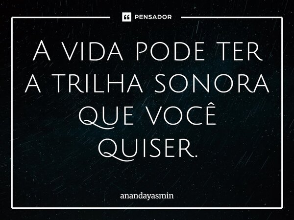 ⁠A vida pode ter a trilha sonora que você quiser.... Frase de anandayasmin.