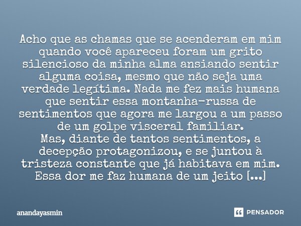 ⁠Acho que as chamas que se acenderam em mim quando você apareceu foram um grito silencioso da minha alma ansiando sentir alguma coisa, mesmo que não seja uma ve... Frase de anandayasmin.
