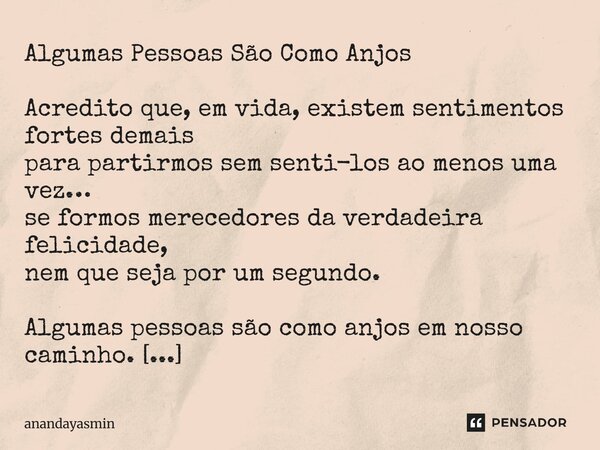 Algumas Pessoas São Como Anjos Acredito que, em vida, existem sentimentos fortes demais para partirmos sem senti-los ao menos uma vez… se formos merecedores da... Frase de anandayasmin.