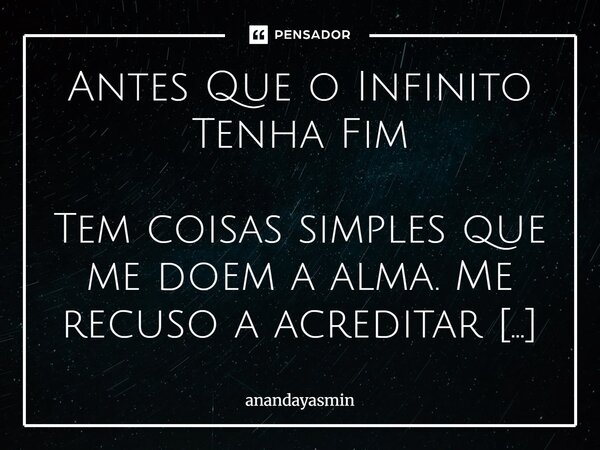 Antes Que o Infinito Tenha Fim Tem coisas simples que me doem a alma. Me recuso a acreditar que uma energia tão forte e prevalente não estremesse outros seres.... Frase de anandayasmin.