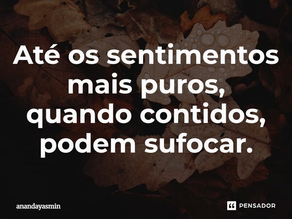 ⁠Até os sentimentos mais puros, quando contidos, podem sufocar.... Frase de anandayasmin.