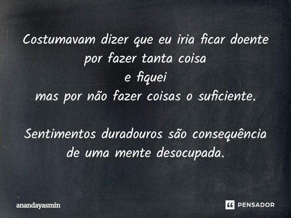 ⁠Costumavam dizer que eu iria ficar doente por fazer tanta coisa e fiquei mas por não fazer coisas o suficiente. Sentimentos duradouros são consequência de uma ... Frase de anandayasmin.