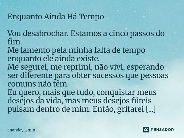 Enquanto Ainda Há Tempo Vou desabrochar. Estamos a cinco passos do fim. Me lamento pela minha falta de tempo enquanto ele ainda existe. Me segurei, me reprimi, ... Frase de anandayasmin.