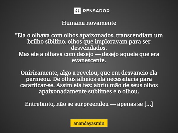 Humana novamente "Ela o olhava com olhos apaixonados, transcendiam um brilho sibilino, olhos que imploravam para ser desvendados. Mas ele a olhava com de... Frase de anandayasmin.