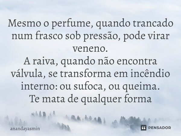 ⁠Mesmo o perfume, quando trancado num frasco sob pressão, pode virar veneno. A raiva, quando não encontra válvula, se transforma em incêndio interno: ou sufoca,... Frase de anandayasmin.