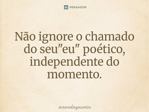 ⁠Não ignore o chamado do seu "eu" poético, independente do momento.... Frase de anandayasmin.