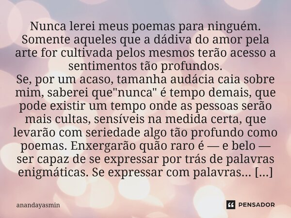 Nunca lerei meus poemas para ninguém. Somente aqueles que a dádiva do amor pela arte for cultivada pelos mesmos terão acesso a sentimentos tão profundos. Se, po... Frase de anandayasmin.