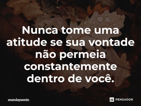 Nunca tome uma atitude se sua vontade não permeia constantemente dentro de você.... Frase de anandayasmin.