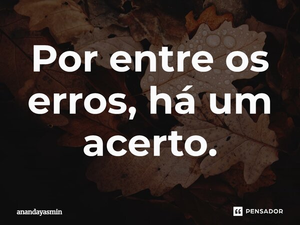 Por entre os erros, há um acerto.... Frase de anandayasmin.