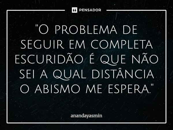 "⁠O problema de seguir em completa escuridão é que não sei a qual distância o abismo me espera."... Frase de anandayasmin.