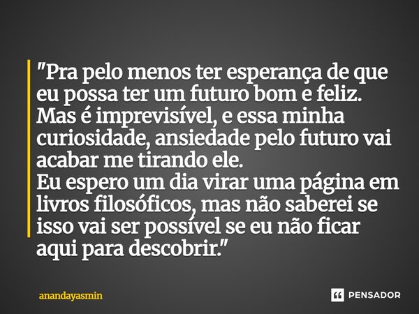 ⁠"Pra pelo menos ter esperança de que eu possa ter um futuro bom e feliz. Mas é imprevisível, e essa minha curiosidade, ansiedade pelo futuro vai acabar me... Frase de anandayasmin.