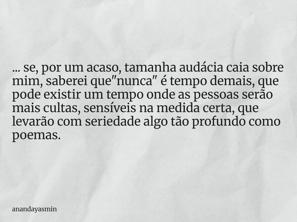 ... se, por um acaso, tamanha audácia caia sobre mim, saberei que "nunca" é tempo demais, que pode existir um tempo onde as pessoas serão mais cultas,... Frase de anandayasmin.