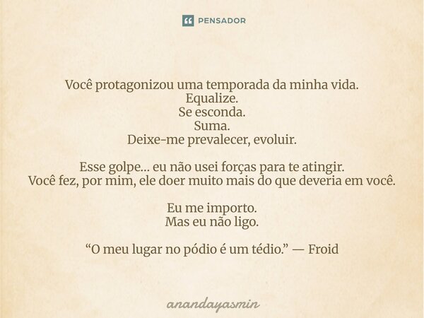 Você protagonizou uma temporada da minha vida. Equalize. Se esconda. Suma. Deixe-me prevalecer, evoluir. Esse golpe… eu não usei forças para te atingir. Você fe... Frase de anandayasmin.
